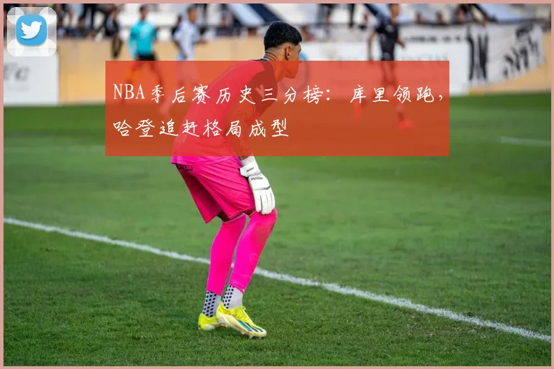 NBA季后赛历史三分榜：库里领跑，哈登追赶格局成型