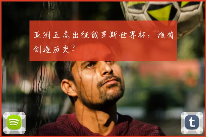 亚洲五虎出征俄罗斯世界杯，谁将创造历史？