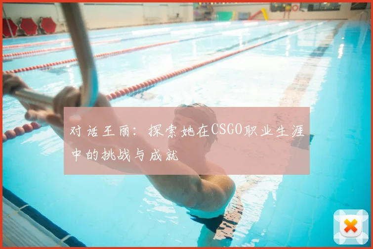 对话王丽：探索她在CSGO职业生涯中的挑战与成就
