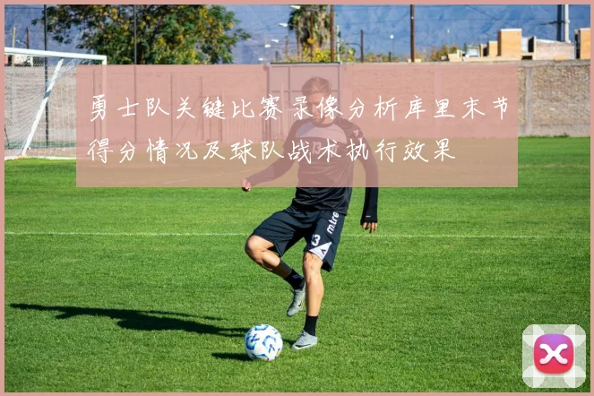 勇士队关键比赛录像分析库里末节得分情况及球队战术执行效果