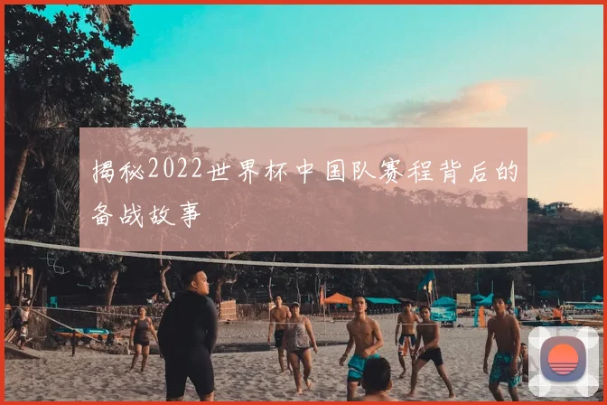 揭秘2022世界杯中国队赛程背后的备战故事