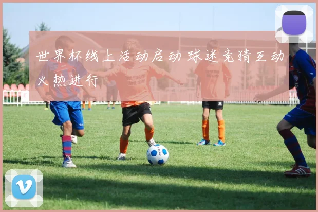 世界杯线上活动启动 球迷竞猜互动火热进行