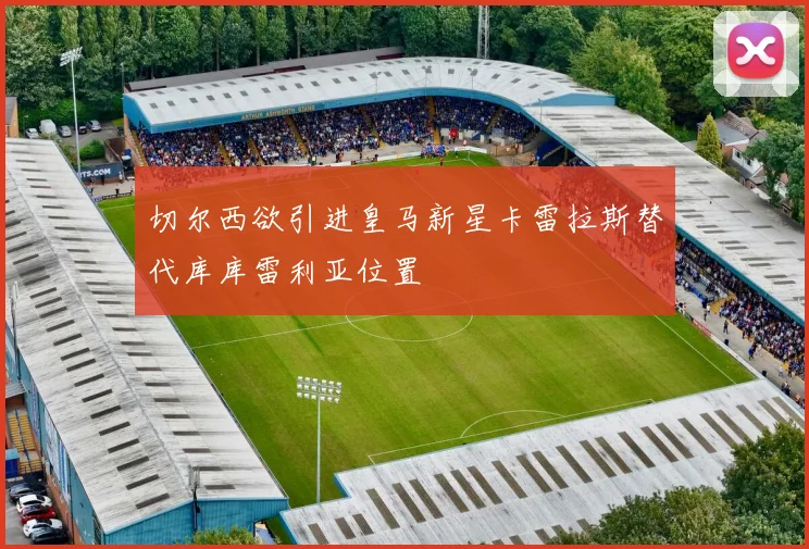 切尔西欲引进皇马新星卡雷拉斯替代库库雷利亚位置