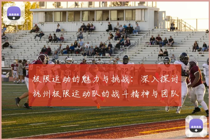 极限运动的魅力与挑战:深入探讨杭州极限运动队的战斗精神与团队合作