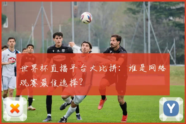 世界杯直播平台大比拼：谁是网络观赛最佳选择？
