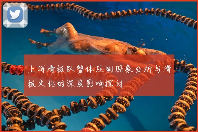上海滑板队整体压制现象分析与滑板文化的深度影响探讨