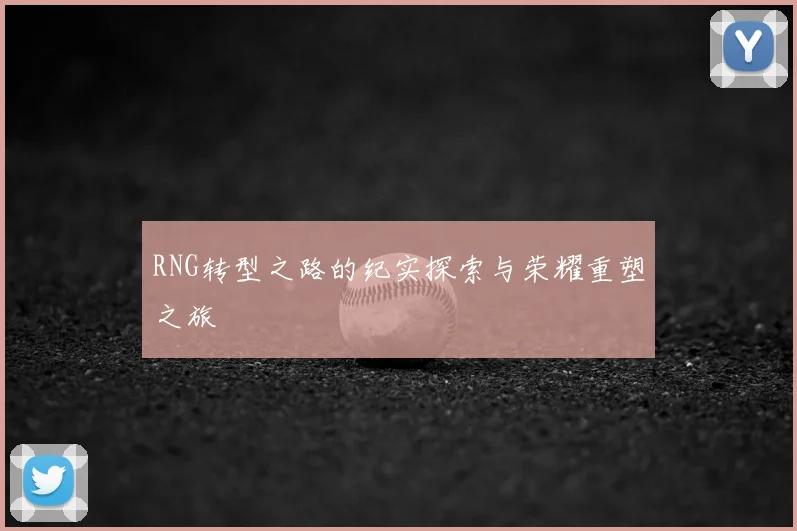 RNG转型之路的纪实探索与荣耀重塑之旅