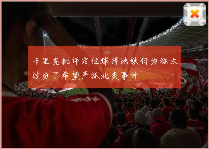 卡里克批评定位球挤地铁行为称太过分了希望严抓此类事件