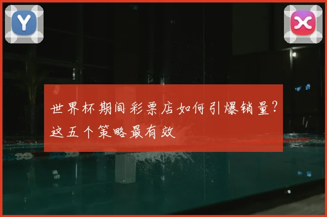 世界杯期间彩票店如何引爆销量？这五个策略最有效