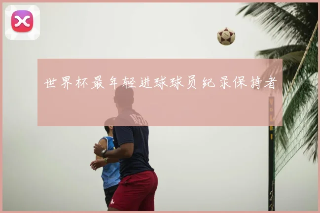 世界杯最年轻进球球员纪录保持者