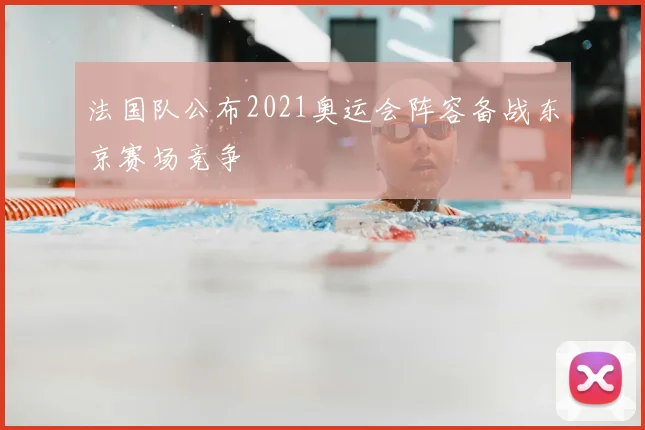 法国队公布2021奥运会阵容备战东京赛场竞争