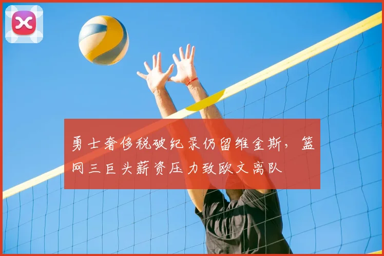 勇士奢侈税破纪录仍留维金斯，篮网三巨头薪资压力致欧文离队
