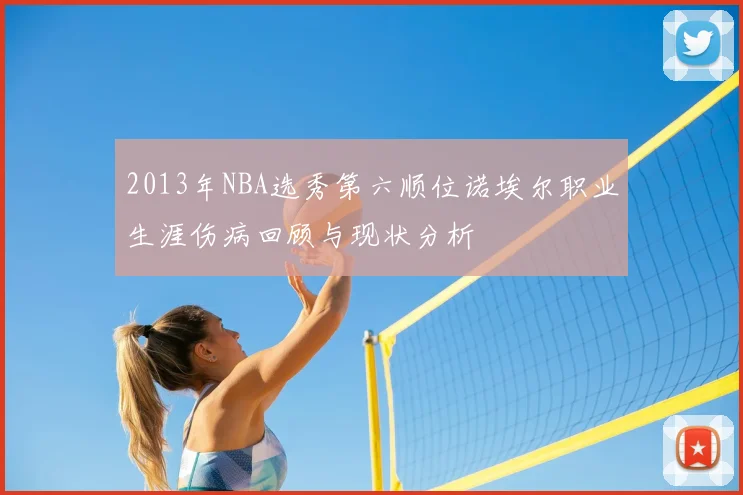 2013年NBA选秀第六顺位诺埃尔职业生涯伤病回顾与现状分析