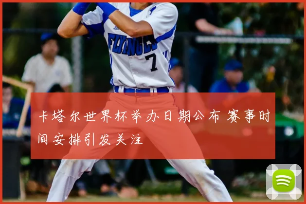 卡塔尔世界杯举办日期公布 赛事时间安排引发关注