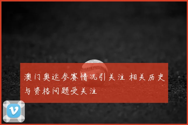 澳门奥运参赛情况引关注 相关历史与资格问题受关注