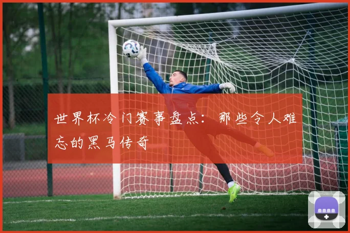 世界杯冷门赛事盘点：那些令人难忘的黑马传奇