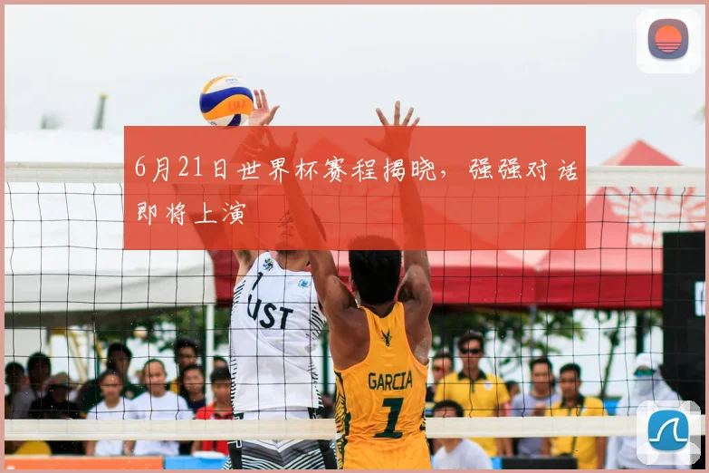 6月21日世界杯赛程揭晓，强强对话即将上演