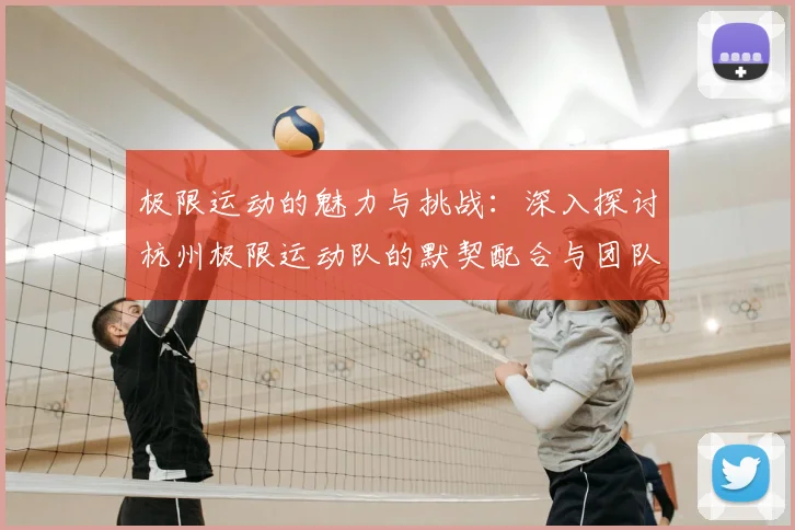 极限运动的魅力与挑战：深入探讨杭州极限运动队的默契配合与团队精神