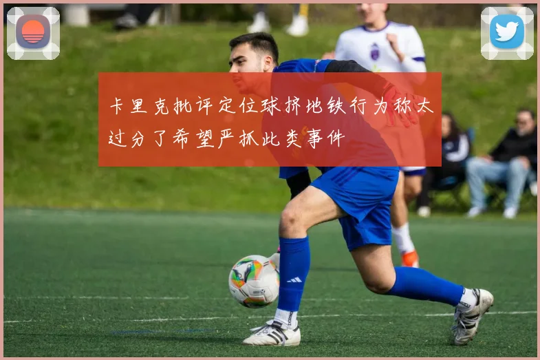 卡里克批评定位球挤地铁行为称太过分了希望严抓此类事件