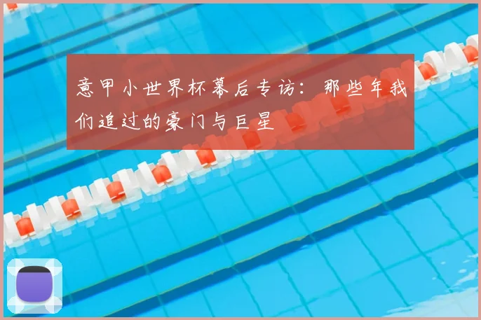 意甲小世界杯幕后专访:那些年我们追过的豪门与巨星