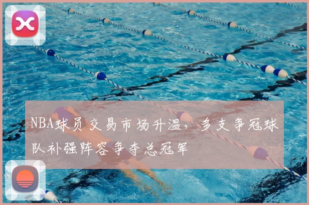 NBA球员交易市场升温，多支争冠球队补强阵容争夺总冠军
