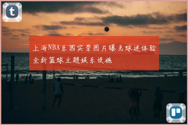 上海NBA乐园实景图片曝光球迷体验全新篮球主题娱乐设施