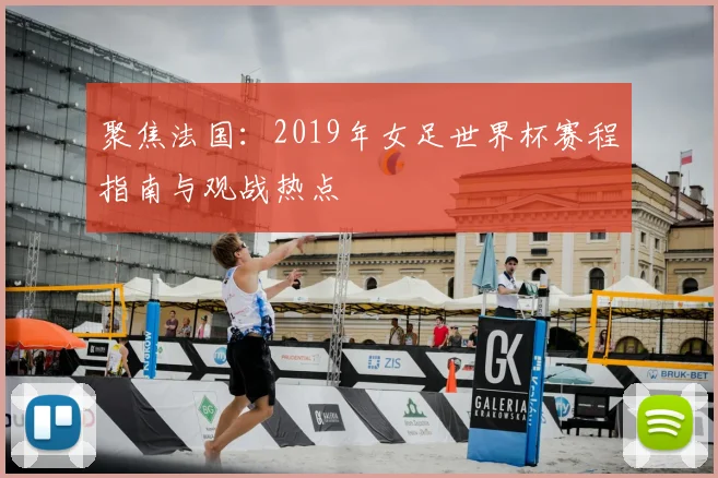 聚焦法国：2019年女足世界杯赛程指南与观战热点