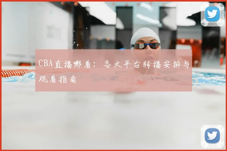 CBA直播哪看:各大平台转播安排与观看指南