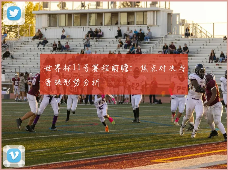 世界杯11号赛程前瞻：焦点对决与晋级形势分析