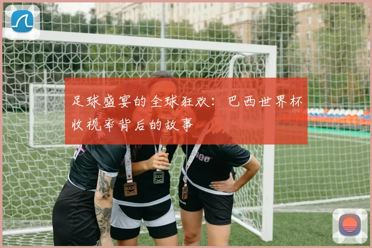足球盛宴的全球狂欢：巴西世界杯收视率背后的故事