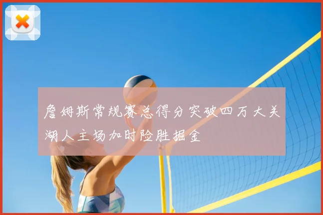 詹姆斯常规赛总得分突破四万大关湖人主场加时险胜掘金