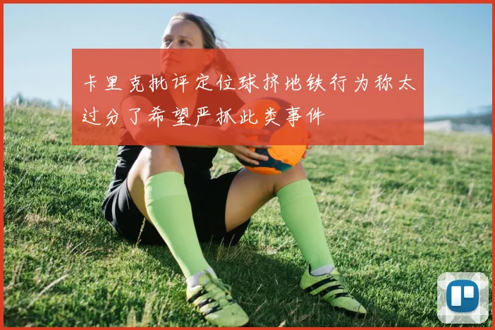 卡里克批评定位球挤地铁行为称太过分了希望严抓此类事件