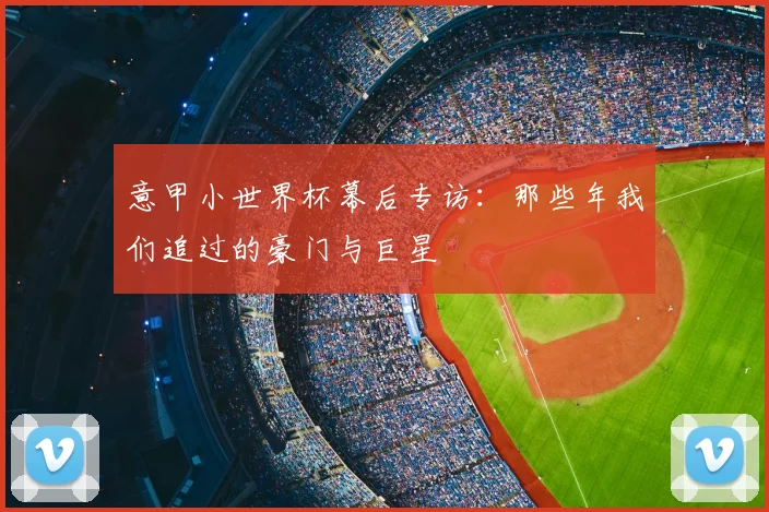 意甲小世界杯幕后专访:那些年我们追过的豪门与巨星
