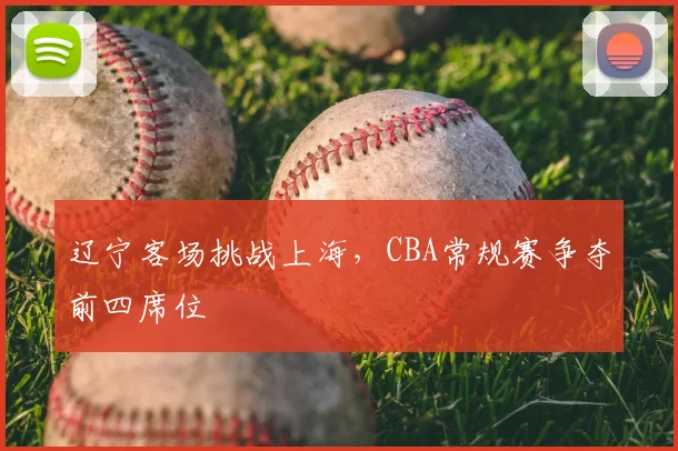 辽宁客场挑战上海,CBA常规赛争夺前四席位