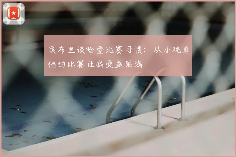 莫布里谈哈登比赛习惯：从小观看他的比赛让我受益匪浅