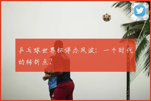 乒乓球世界杯停办风波:一个时代的转折点?